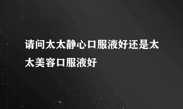 请问太太静心口服液好还是太太美容口服液好