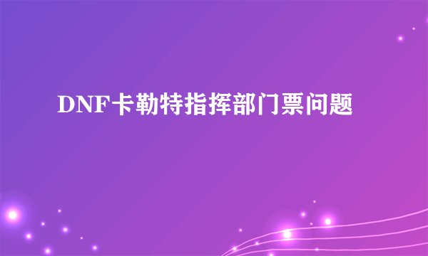DNF卡勒特指挥部门票问题