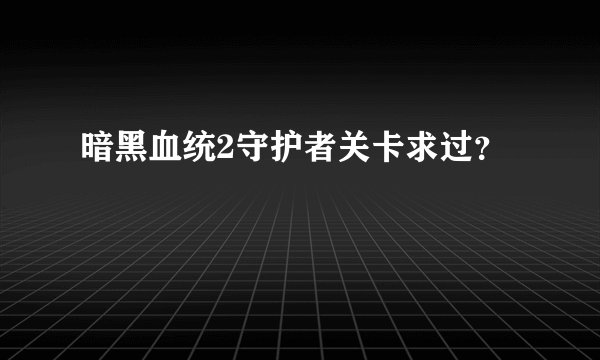 暗黑血统2守护者关卡求过？