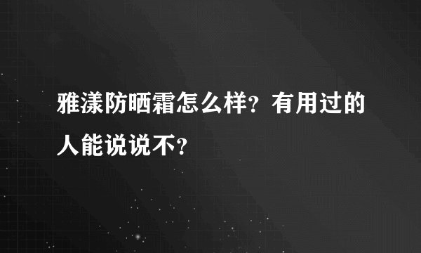 雅漾防晒霜怎么样？有用过的人能说说不？