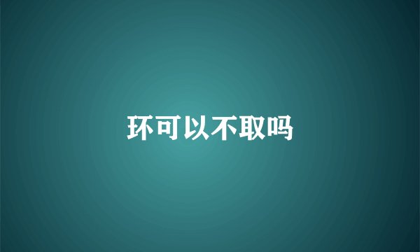 环可以不取吗