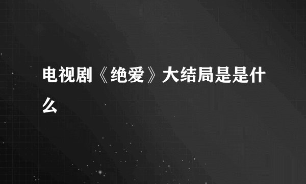 电视剧《绝爱》大结局是是什么