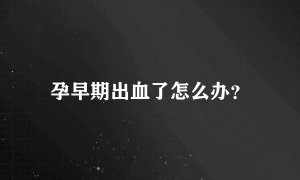 孕早期出血了怎么办?