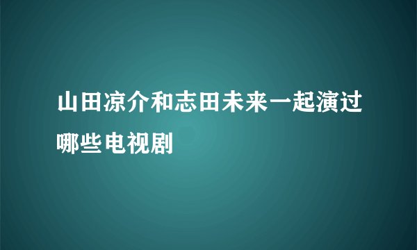 山田凉介和志田未来一起演过哪些电视剧