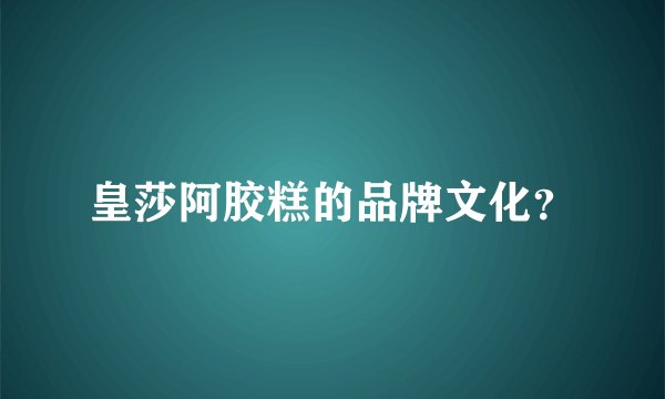 皇莎阿胶糕的品牌文化？