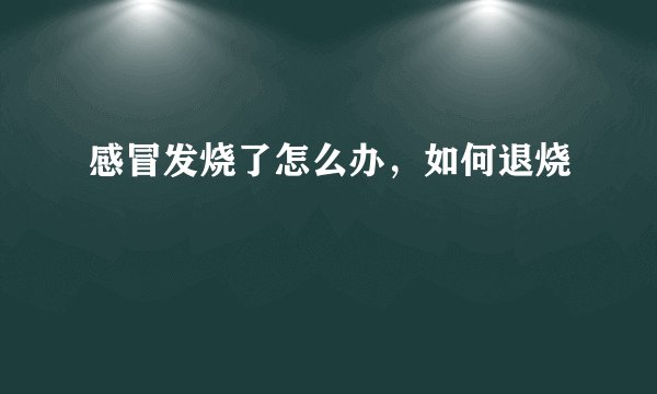 感冒发烧了怎么办，如何退烧