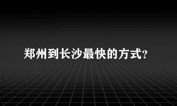 郑州到长沙最快的方式？