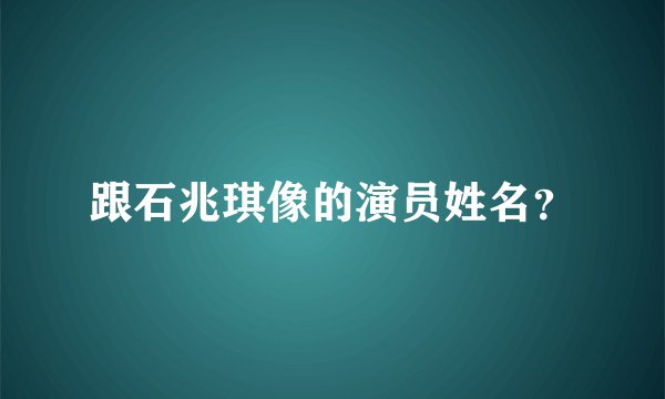 跟石兆琪像的演员姓名？