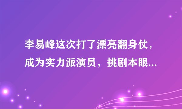 李易峰这次打了漂亮翻身仗，成为实力派演员，挑剧本眼光也太好了