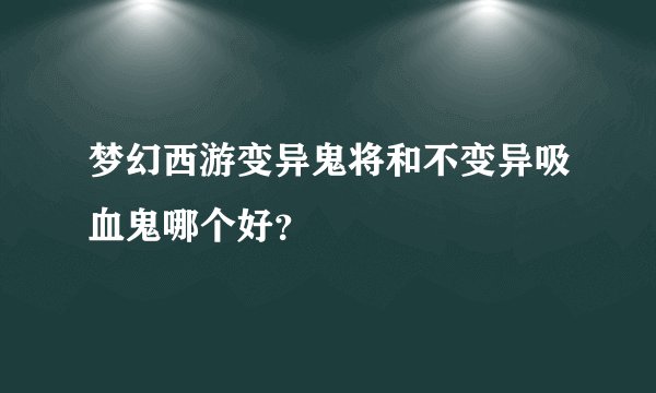 梦幻西游变异鬼将和不变异吸血鬼哪个好？