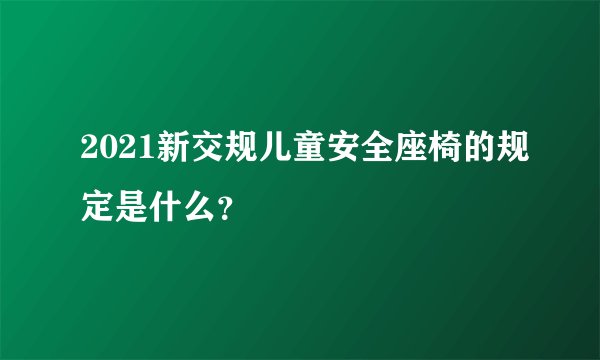 2021新交规儿童安全座椅的规定是什么？