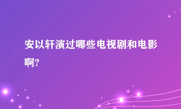 安以轩演过哪些电视剧和电影啊?