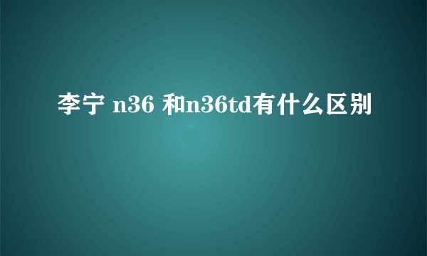 李宁 n36 和n36td有什么区别