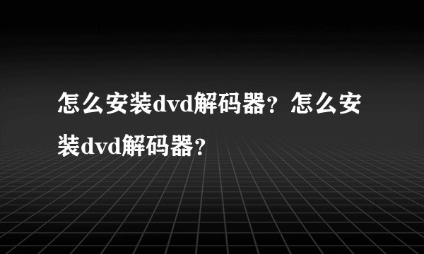 怎么安装dvd解码器？怎么安装dvd解码器？