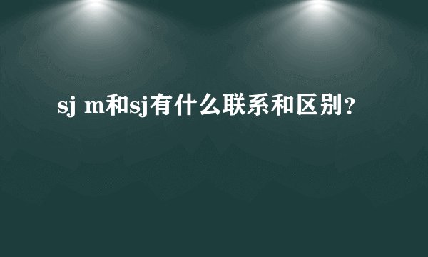 sj m和sj有什么联系和区别？