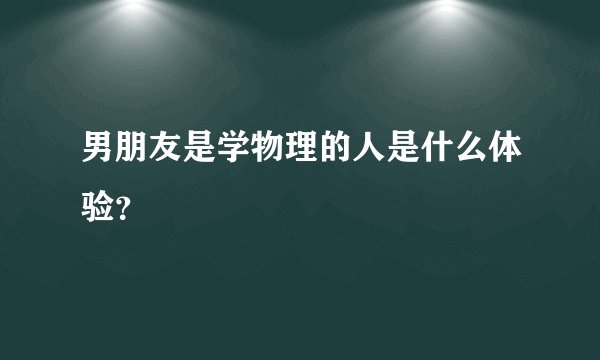 男朋友是学物理的人是什么体验？