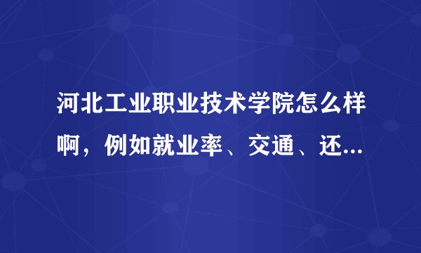 河北工业职业技术学院怎么样啊，例如就业率、交通、还有住宿？