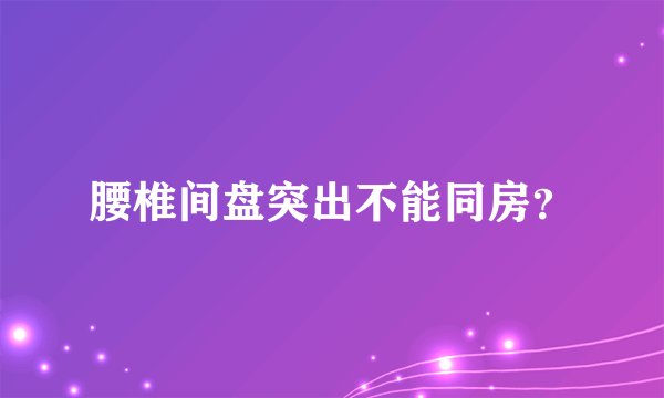 腰椎间盘突出不能同房？