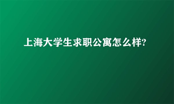 上海大学生求职公寓怎么样?