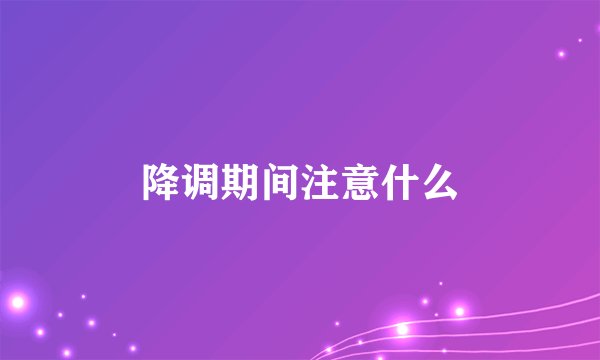 降调期间注意什么