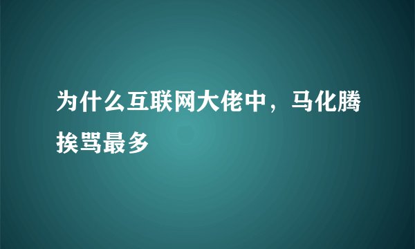 为什么互联网大佬中，马化腾挨骂最多