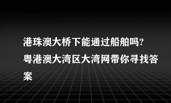 港珠澳大桥下能通过船舶吗?粤港澳大湾区大湾网带你寻找答案