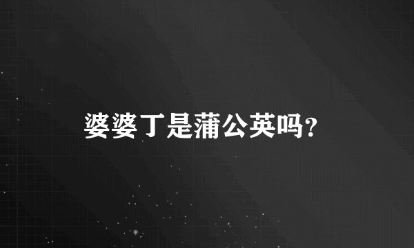 婆婆丁是蒲公英吗？