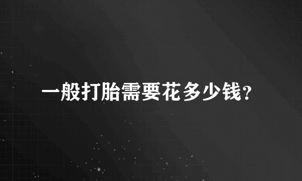 一般打胎需要花多少钱？