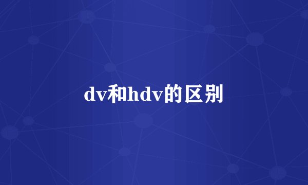 dv和hdv的区别