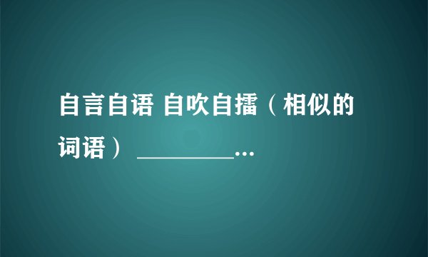 自言自语 自吹自擂（相似的词语） ________ _________ ________ ________ _________ _____ ______ ______