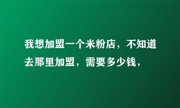 我想加盟一个米粉店，不知道去那里加盟，需要多少钱，