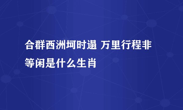 合群西洲坷时遢 万里行程非等闲是什么生肖