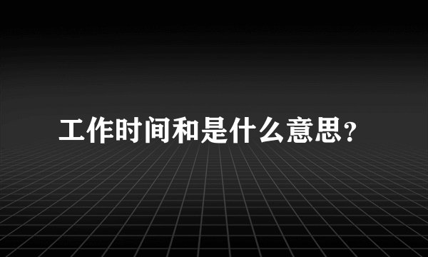 工作时间和是什么意思？