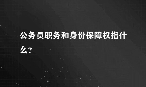 公务员职务和身份保障权指什么？