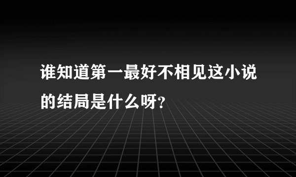 谁知道第一最好不相见这小说的结局是什么呀？