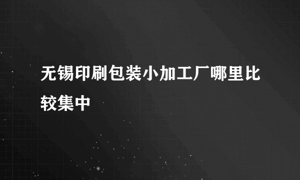 无锡印刷包装小加工厂哪里比较集中