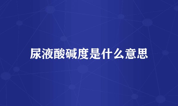 尿液酸碱度是什么意思