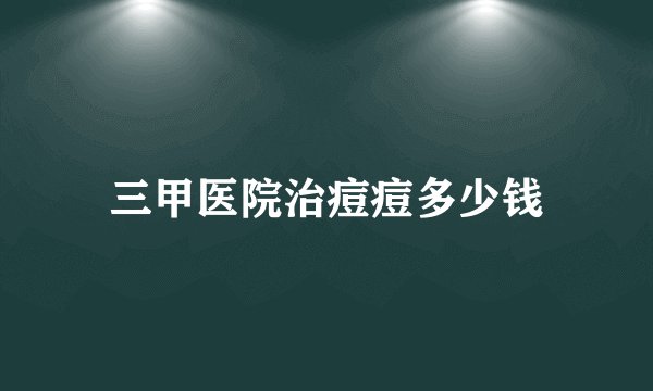 三甲医院治痘痘多少钱