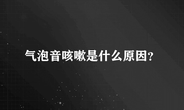 气泡音咳嗽是什么原因？
