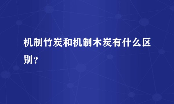 机制竹炭和机制木炭有什么区别？