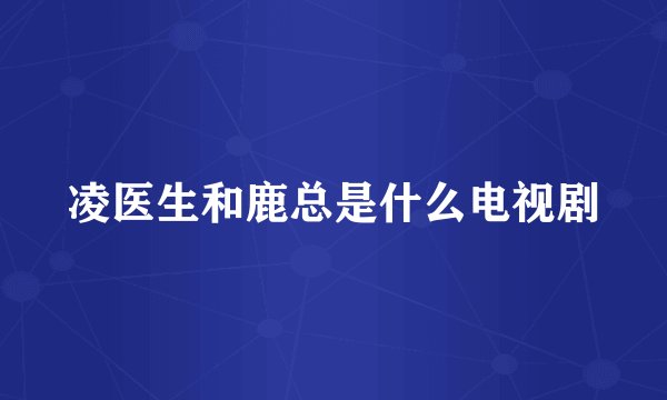 凌医生和鹿总是什么电视剧