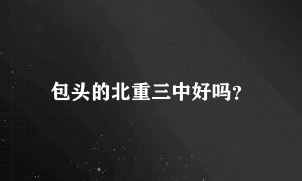 包头的北重三中好吗？