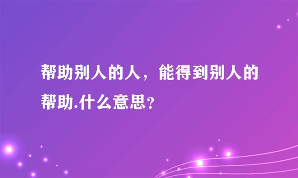 帮助别人的人，能得到别人的帮助.什么意思？