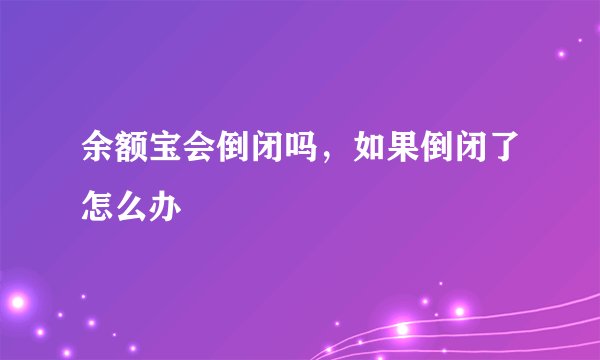 余额宝会倒闭吗，如果倒闭了怎么办