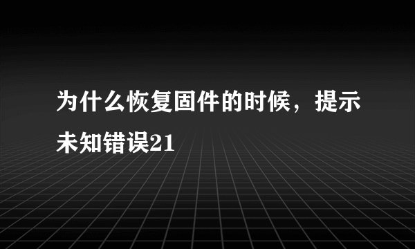 为什么恢复固件的时候，提示未知错误21