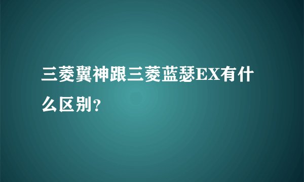 三菱翼神跟三菱蓝瑟EX有什么区别？