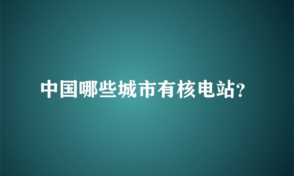 中国哪些城市有核电站?