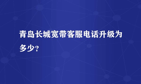青岛长城宽带客服电话升级为多少？