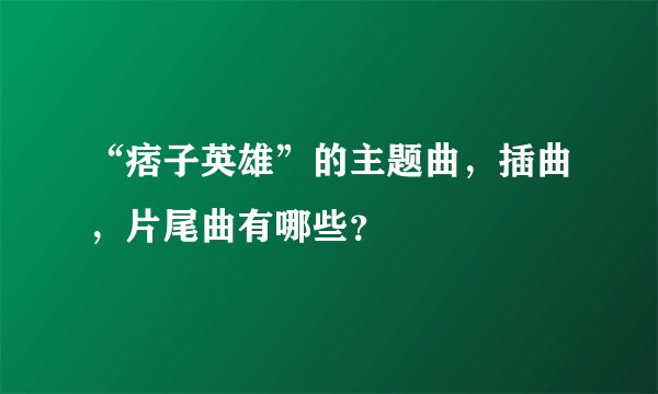 “痞子英雄”的主题曲，插曲，片尾曲有哪些？