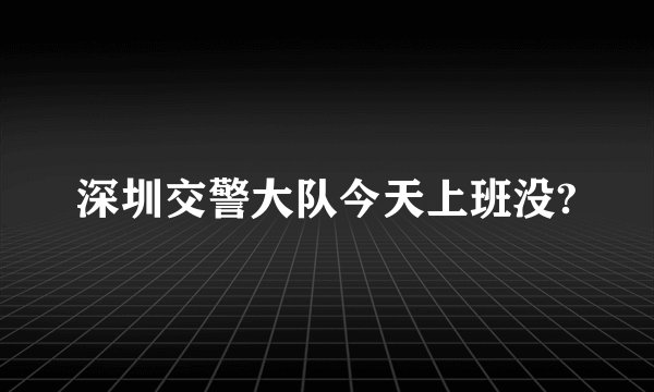深圳交警大队今天上班没?